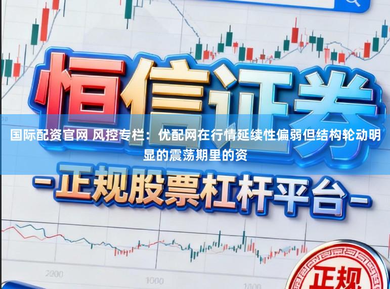 国际配资官网 风控专栏：优配网在行情延续性偏弱但结构轮动明显的震荡期里的资