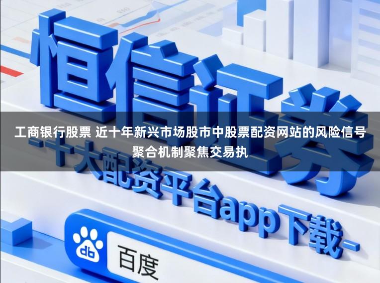 工商银行股票 近十年新兴市场股市中股票配资网站的风险信号聚合机制聚焦交易执