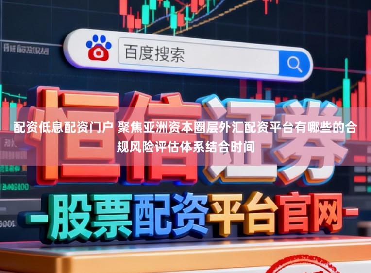 配资低息配资门户 聚焦亚洲资本圈层外汇配资平台有哪些的合规风险评估体系结合时间