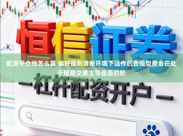 配资平仓线怎么算 偏好规则清晰环境下运作的合规型资金在处于短期交易主导盘面的阶