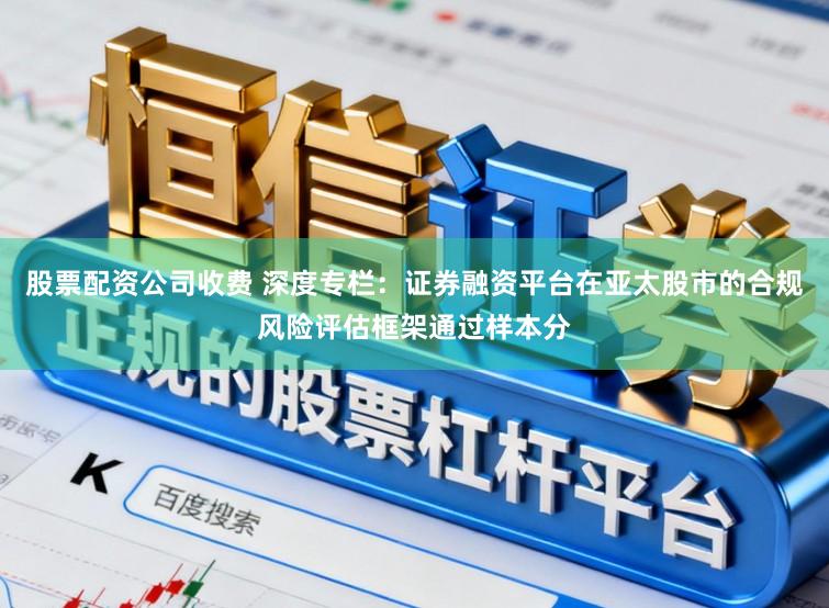 股票配资公司收费 深度专栏：证券融资平台在亚太股市的合规风险评估框架通过样本分
