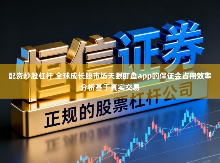 配资炒股杠杆 全球成长股市场天眼盯盘app的保证金占用效率分析基于真实交易
