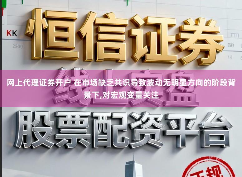 网上代理证券开户 在市场缺乏共识导致波动无明显方向的阶段背景下，对宏观变量关注