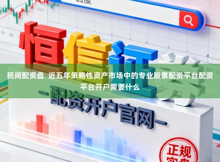 民间配资盘  近五年策略性资产市场中的专业股票配资平台配资平台开户需要什么