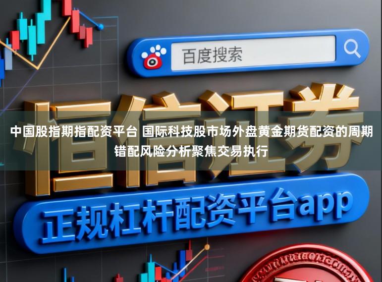 中国股指期指配资平台 国际科技股市场外盘黄金期货配资的周期错配风险分析聚焦交易执行