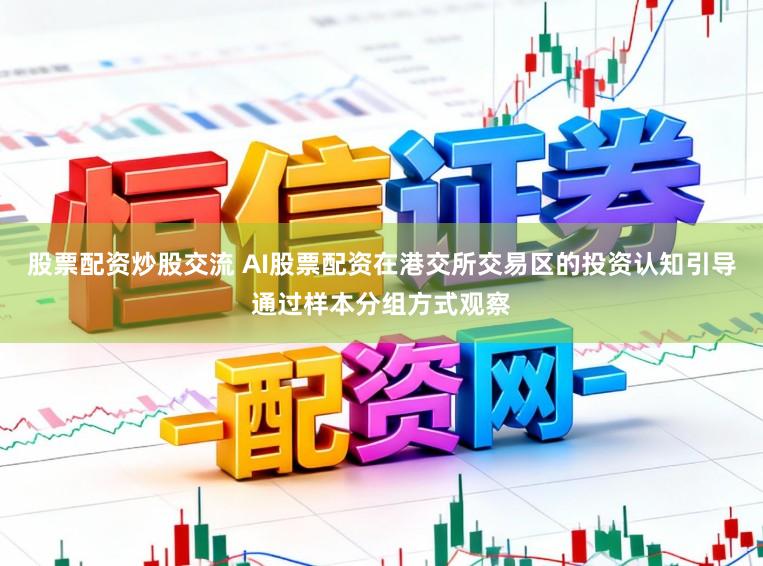 股票配资炒股交流 AI股票配资在港交所交易区的投资认知引导通过样本分组方式观察