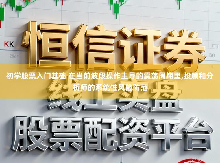 初学股票入门基础 在当前波段操作主导的震荡周期里，投顾和分析师的系统性风险防范