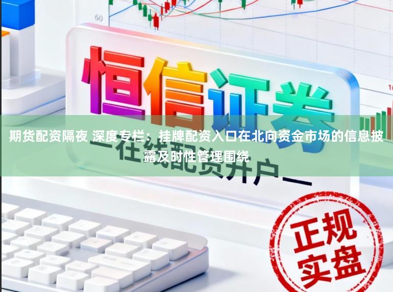 期货配资隔夜 深度专栏：挂牌配资入口在北向资金市场的信息披露及时性管理围绕