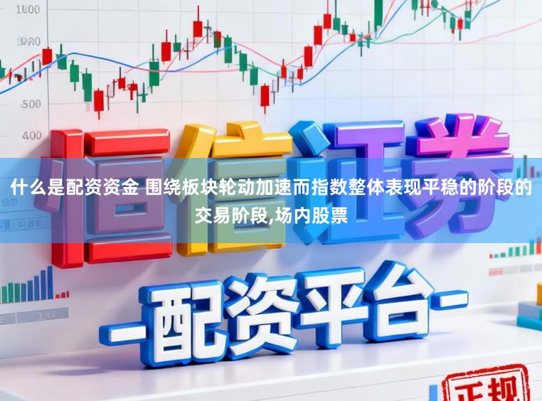 什么是配资资金 围绕板块轮动加速而指数整体表现平稳的阶段的交易阶段，场内股票