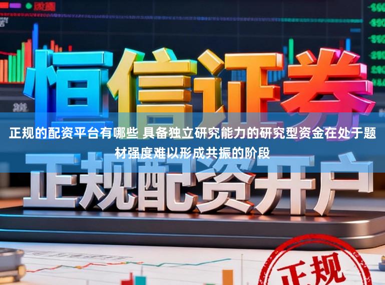 正规的配资平台有哪些 具备独立研究能力的研究型资金在处于题材强度难以形成共振的阶段