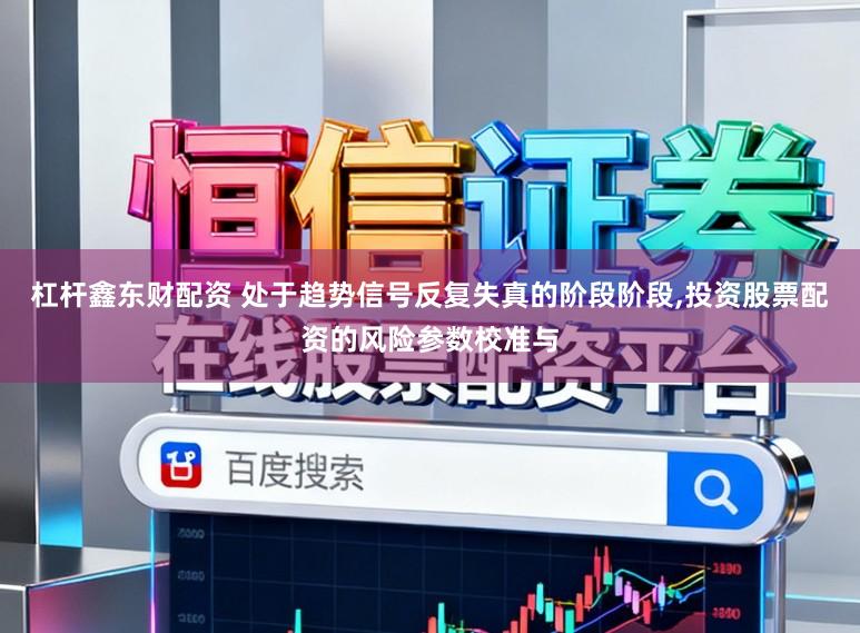 杠杆鑫东财配资 处于趋势信号反复失真的阶段阶段，投资股票配资的风险参数校准与