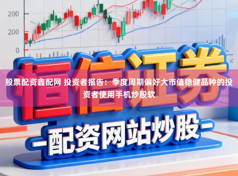 股票配资鑫配网 投资者报告：季度周期偏好大市值稳健品种的投资者使用手机炒股软