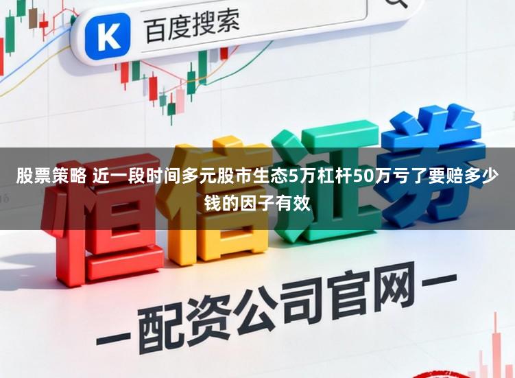 股票策略 近一段时间多元股市生态5万杠杆50万亏了要赔多少钱的因子有效