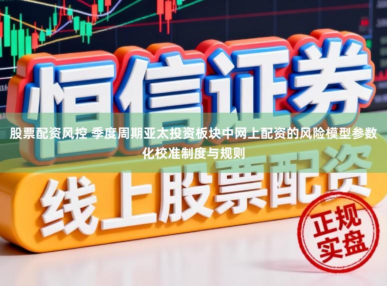 股票配资风控 季度周期亚太投资板块中网上配资的风险模型参数化校准制度与规则