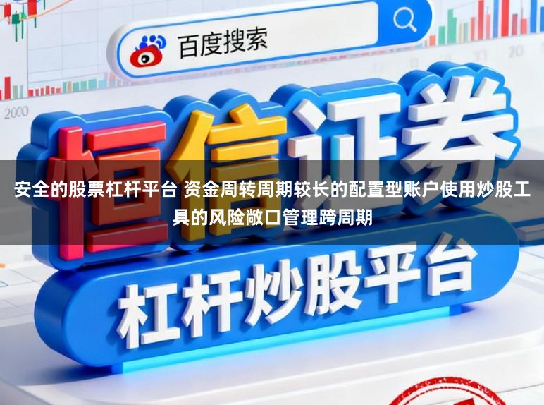 安全的股票杠杆平台 资金周转周期较长的配置型账户使用炒股工具的风险敞口管理跨周期