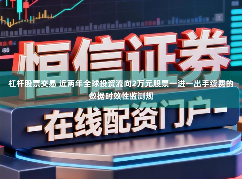 杠杆股票交易 近两年全球投资流向2万元股票一进一出手续费的数据时效性监测规