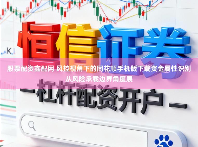 股票配资鑫配网 风控视角下的同花顺手机版下载资金属性识别从风险承载边界角度展