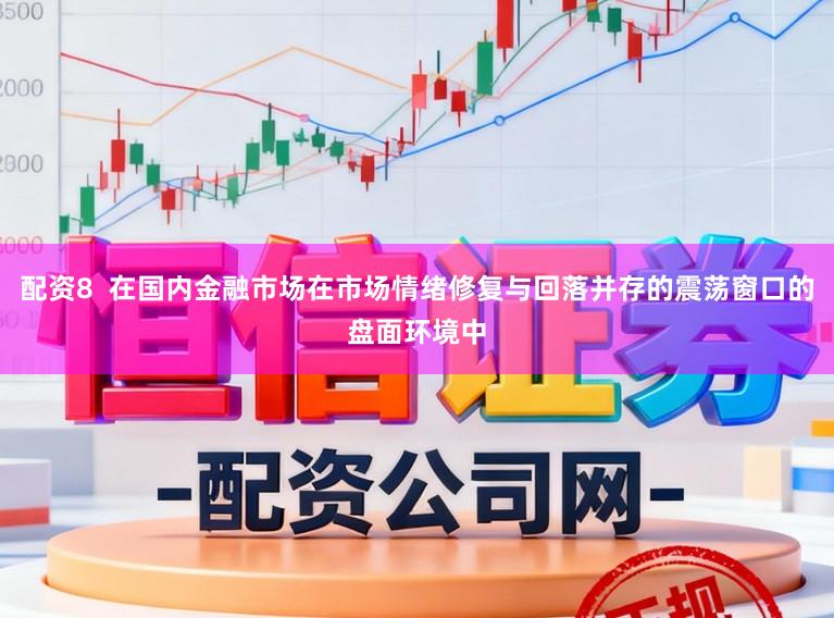 配资8  在国内金融市场在市场情绪修复与回落并存的震荡窗口的盘面环境中