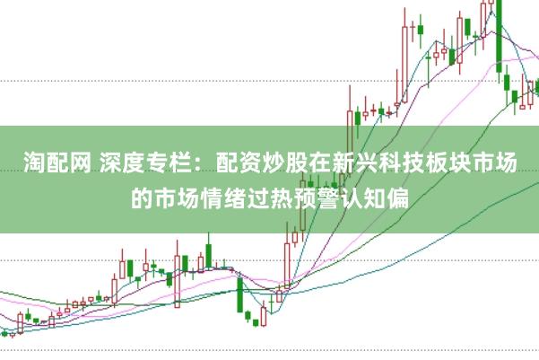淘配网 深度专栏:配资炒股在新兴科技板块市场的市场情绪过热预警认知偏
