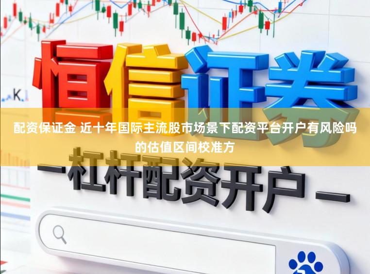 配资保证金 近十年国际主流股市场景下配资平台开户有风险吗的估值区间校准方
