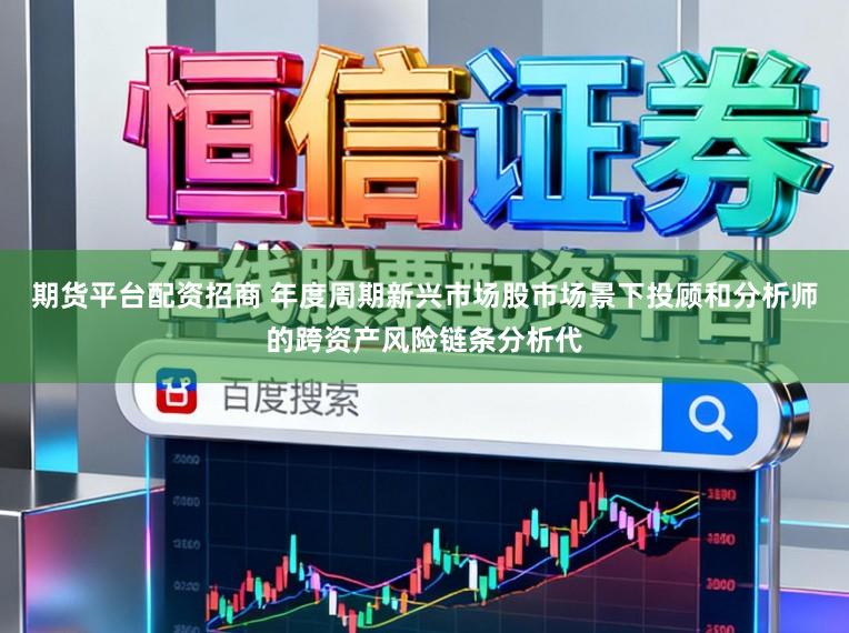 期货平台配资招商 年度周期新兴市场股市场景下投顾和分析师的跨资产风险链条分析代