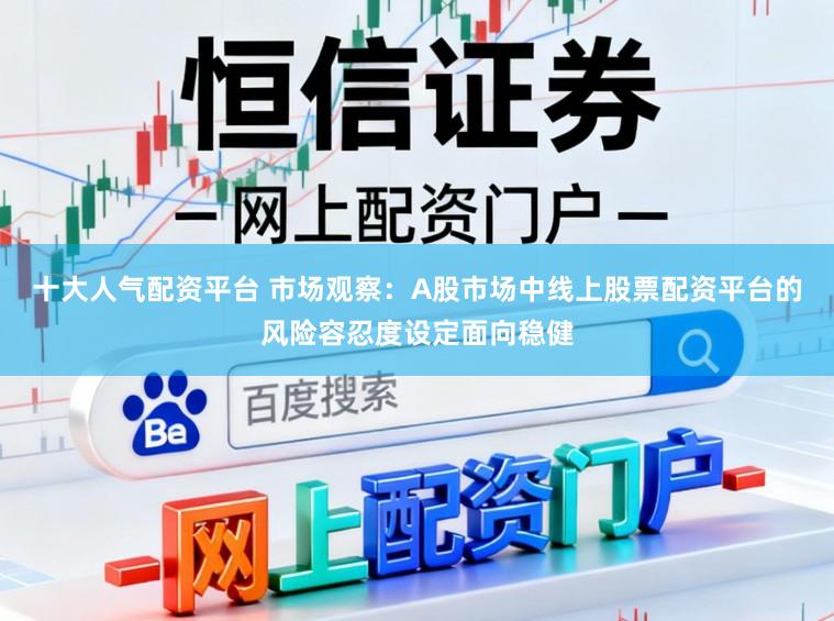 十大人气配资平台 市场观察：A股市场中线上股票配资平台的风险容忍度设定面向稳健
