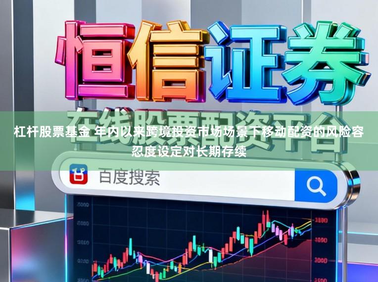 杠杆股票基金 年内以来跨境投资市场场景下移动配资的风险容忍度设定对长期存续