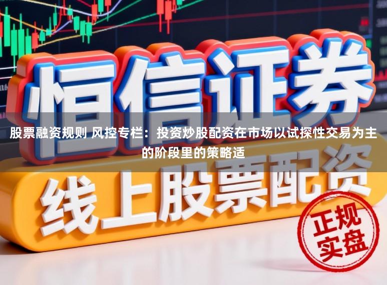 股票融资规则 风控专栏：投资炒股配资在市场以试探性交易为主的阶段里的策略适