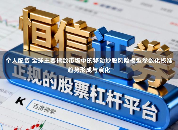 个人配资 全球主要指数市场中的移动炒股风险模型参数化校准趋势形成与演化