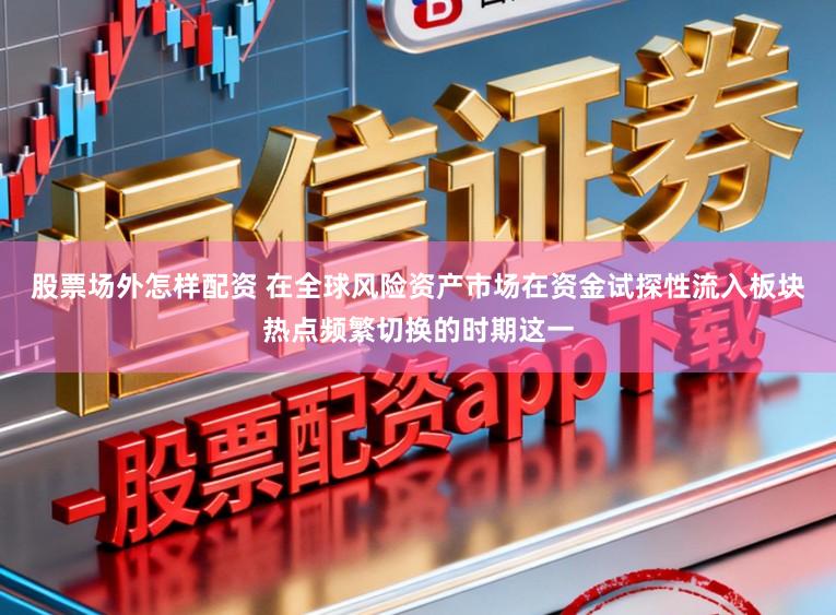 股票场外怎样配资 在全球风险资产市场在资金试探性流入板块热点频繁切换的时期这一