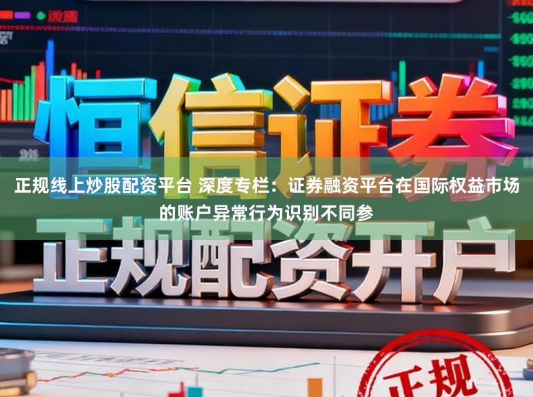正规线上炒股配资平台 深度专栏：证券融资平台在国际权益市场的账户异常行为识别不同参