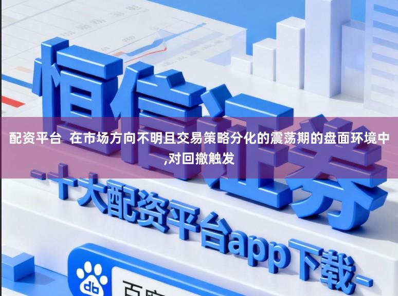 配资平台 在市场方向不明且交易策略分化的震荡期的盘面环境中,对回撤触发