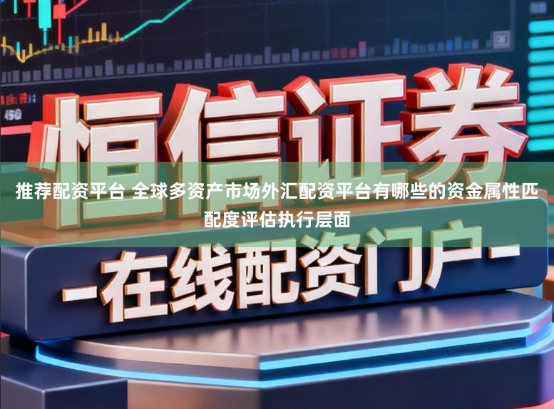 推荐配资平台 全球多资产市场外汇配资平台有哪些的资金属性匹配度评估执行层面