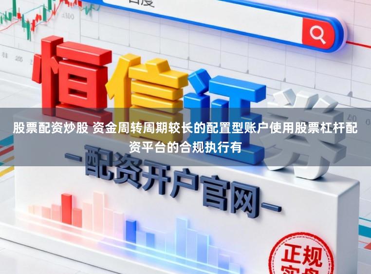 股票配资炒股 资金周转周期较长的配置型账户使用股票杠杆配资平台的合规执行有