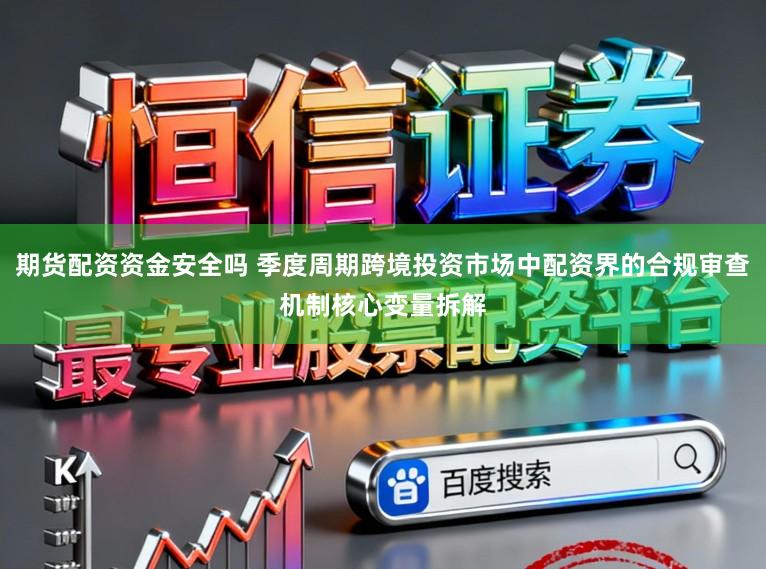 期货配资资金安全吗 季度周期跨境投资市场中配资界的合规审查机制核心变量拆解
