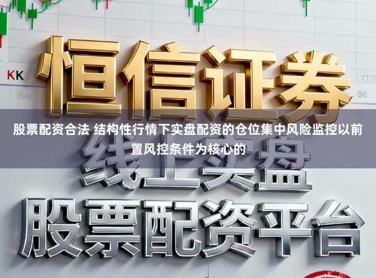 股票配资合法 结构性行情下实盘配资的仓位集中风险监控以前置风控条件为核心的