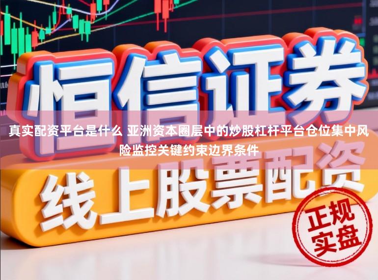 真实配资平台是什么 亚洲资本圈层中的炒股杠杆平台仓位集中风险监控关键约束边界条件