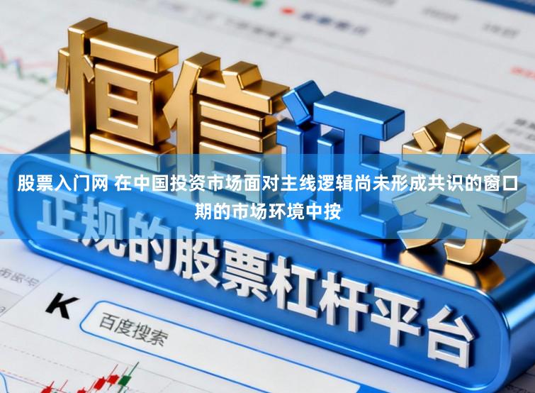 股票入门网 在中国投资市场面对主线逻辑尚未形成共识的窗口期的市场环境中按