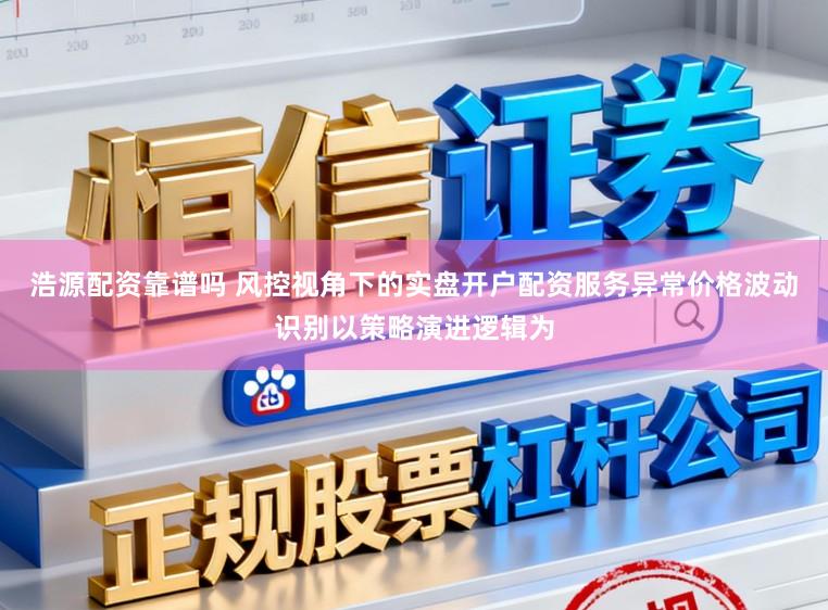 浩源配资靠谱吗 风控视角下的实盘开户配资服务异常价格波动识别以策略演进逻辑为