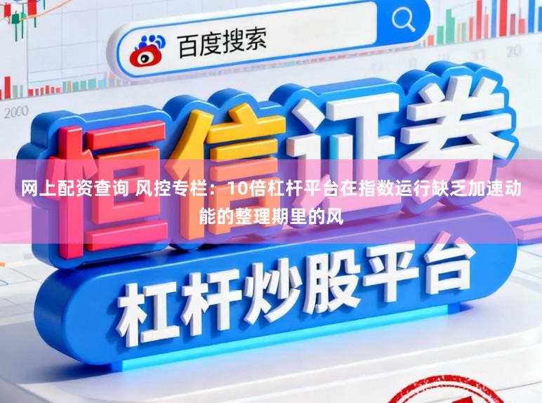 网上配资查询 风控专栏：10倍杠杆平台在指数运行缺乏加速动能的整理期里的风