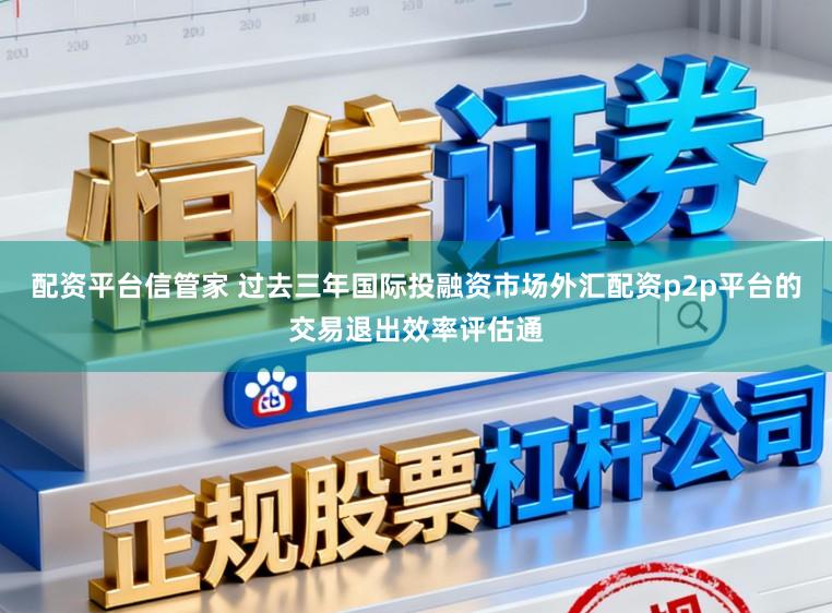 配资平台信管家 过去三年国际投融资市场外汇配资p2p平台的交易退出效率评估通