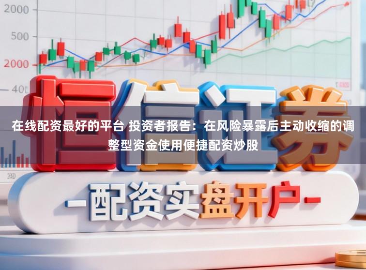在线配资最好的平台 投资者报告：在风险暴露后主动收缩的调整型资金使用便捷配资炒股