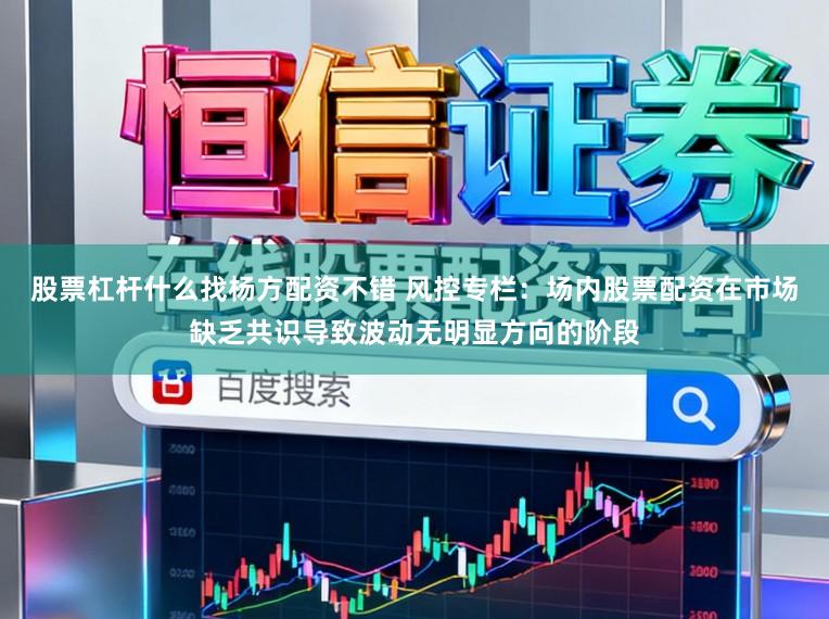 股票杠杆什么找杨方配资不错 风控专栏：场内股票配资在市场缺乏共识导致波动无明显方向的阶段