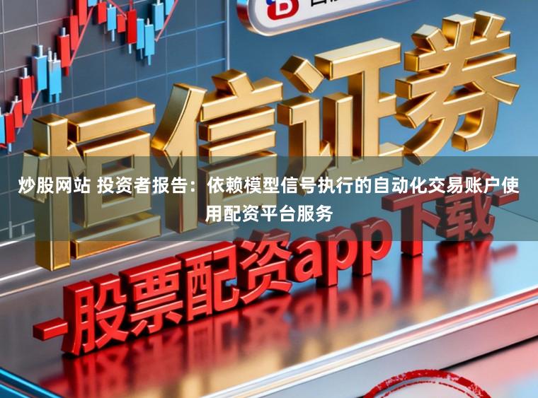 炒股网站 投资者报告：依赖模型信号执行的自动化交易账户使用配资平台服务
