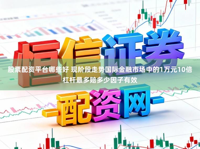 股票配资平台哪些好 现阶段走势国际金融市场中的1万元10倍杠杆最多赔多少因子有效