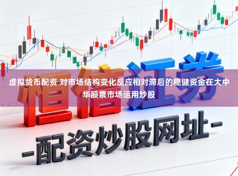 虚拟货币配资 对市场结构变化反应相对滞后的稳健资金在大中华股票市场运用炒股