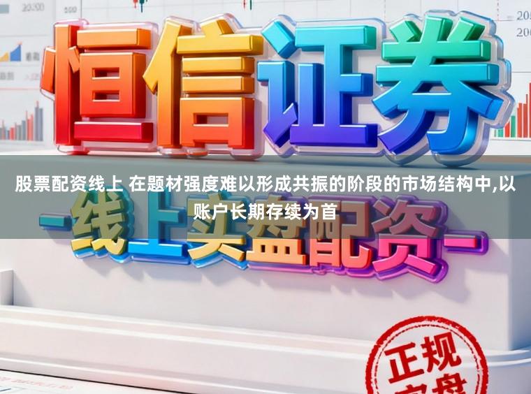 股票配资线上 在题材强度难以形成共振的阶段的市场结构中，以账户长期存续为首