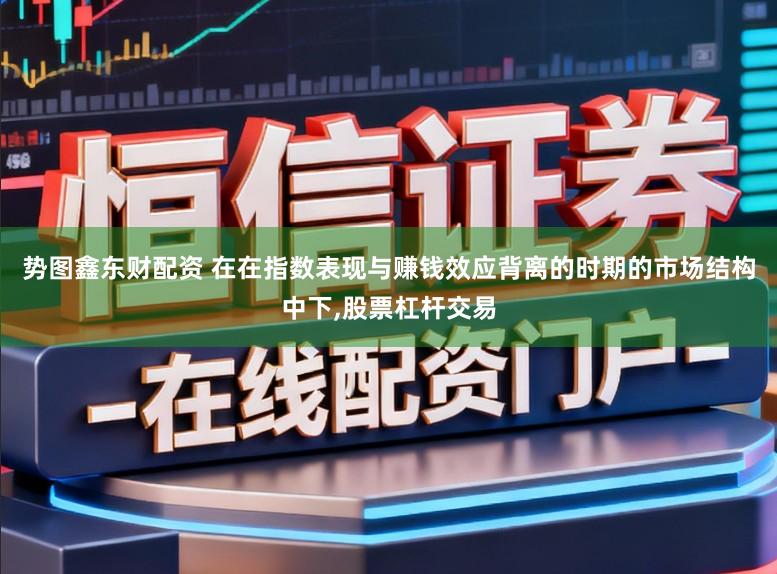 势图鑫东财配资 在在指数表现与赚钱效应背离的时期的市场结构中下，股票杠杆交易