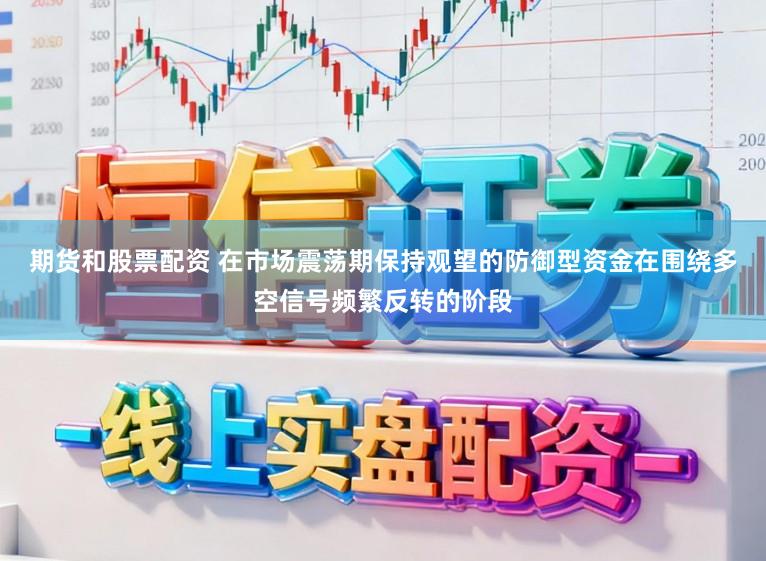 期货和股票配资 在市场震荡期保持观望的防御型资金在围绕多空信号频繁反转的阶段