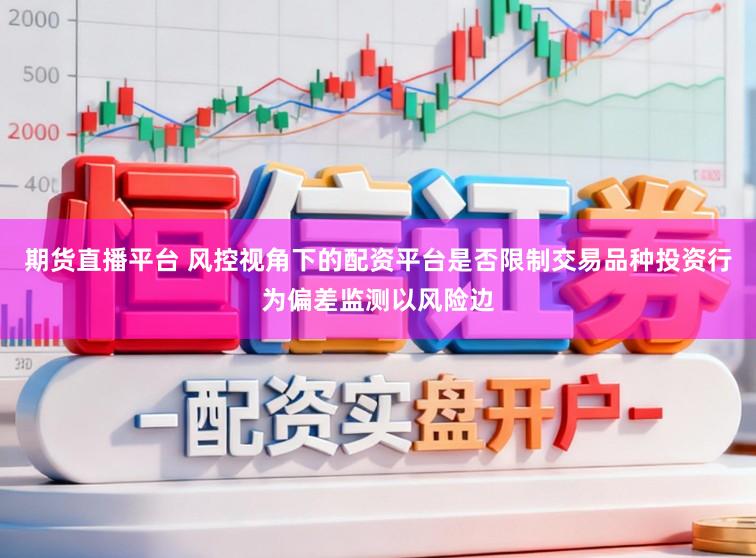 期货直播平台 风控视角下的配资平台是否限制交易品种投资行为偏差监测以风险边